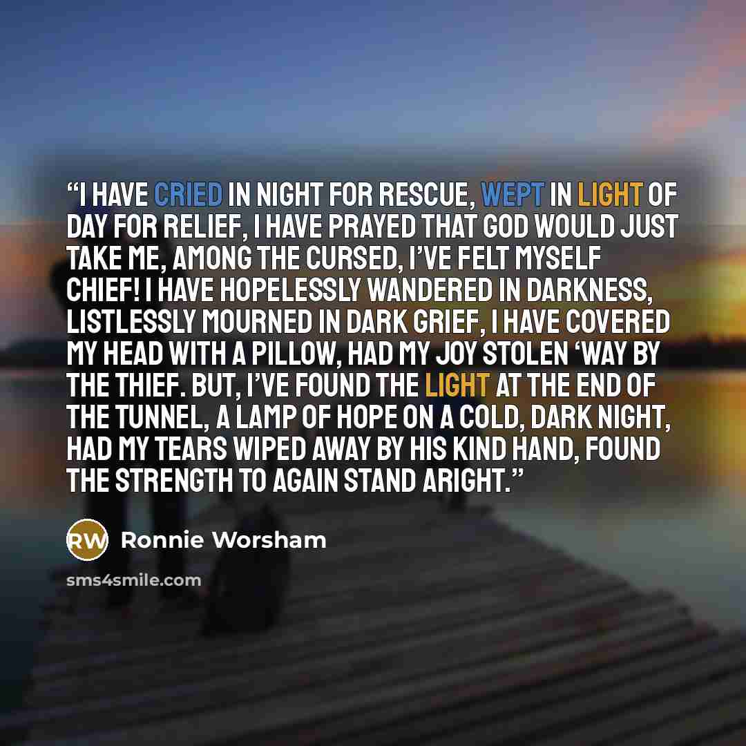 “I have cried in night for rescue, Wept in light of day for relief, I have prayed that God would just take me, Among the cursed, I’ve felt myself chief! I have hopelessly wandered in darkness, Listlessly mourned in dark grief, I have covered my head with a pillow, Had my joy stolen ‘way by the…” quote by Ronnie Worsham