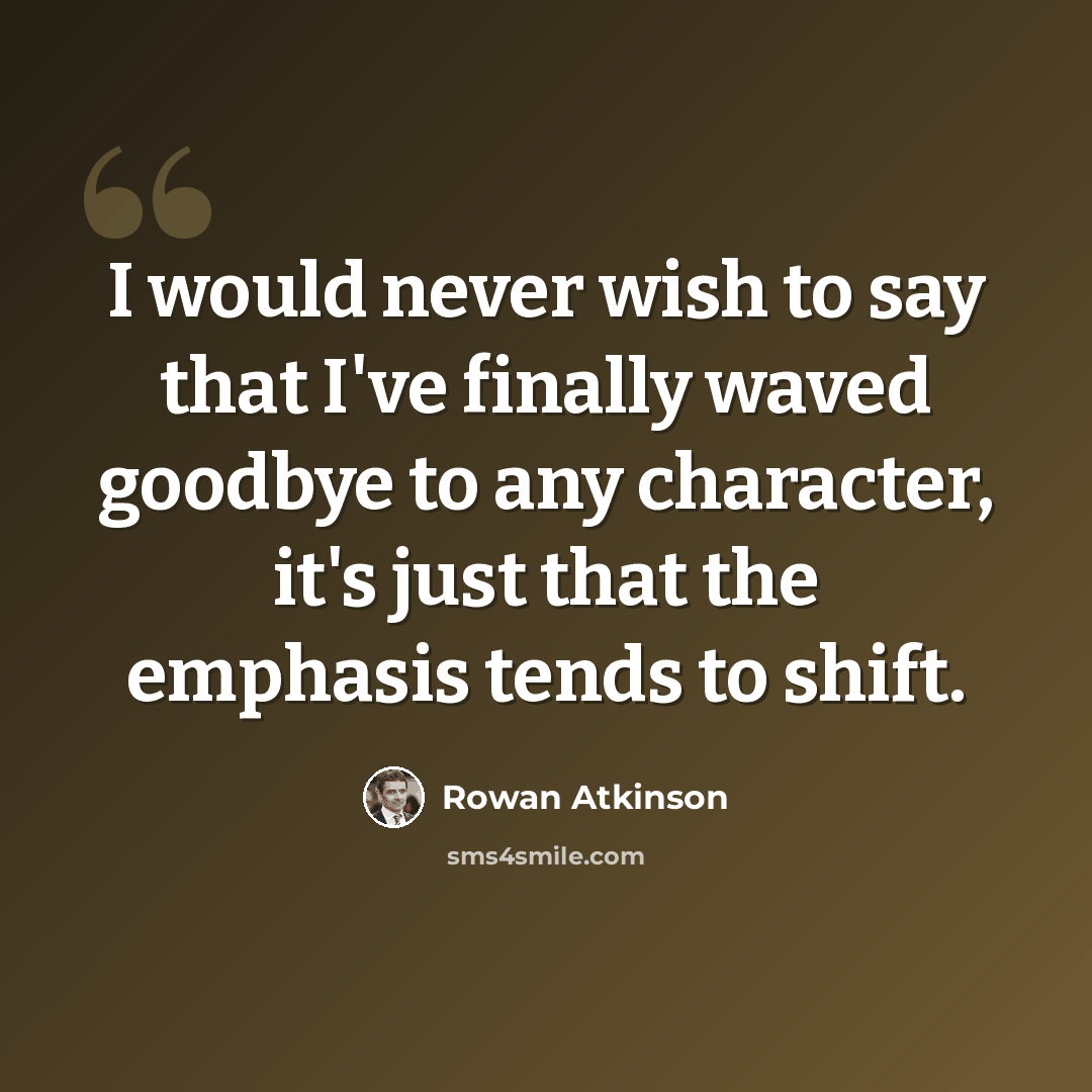 “I would never wish to say that I've finally waved goodbye to any character, it's just that the emphasis tends to shift.” quote by Rowan Atkinson
