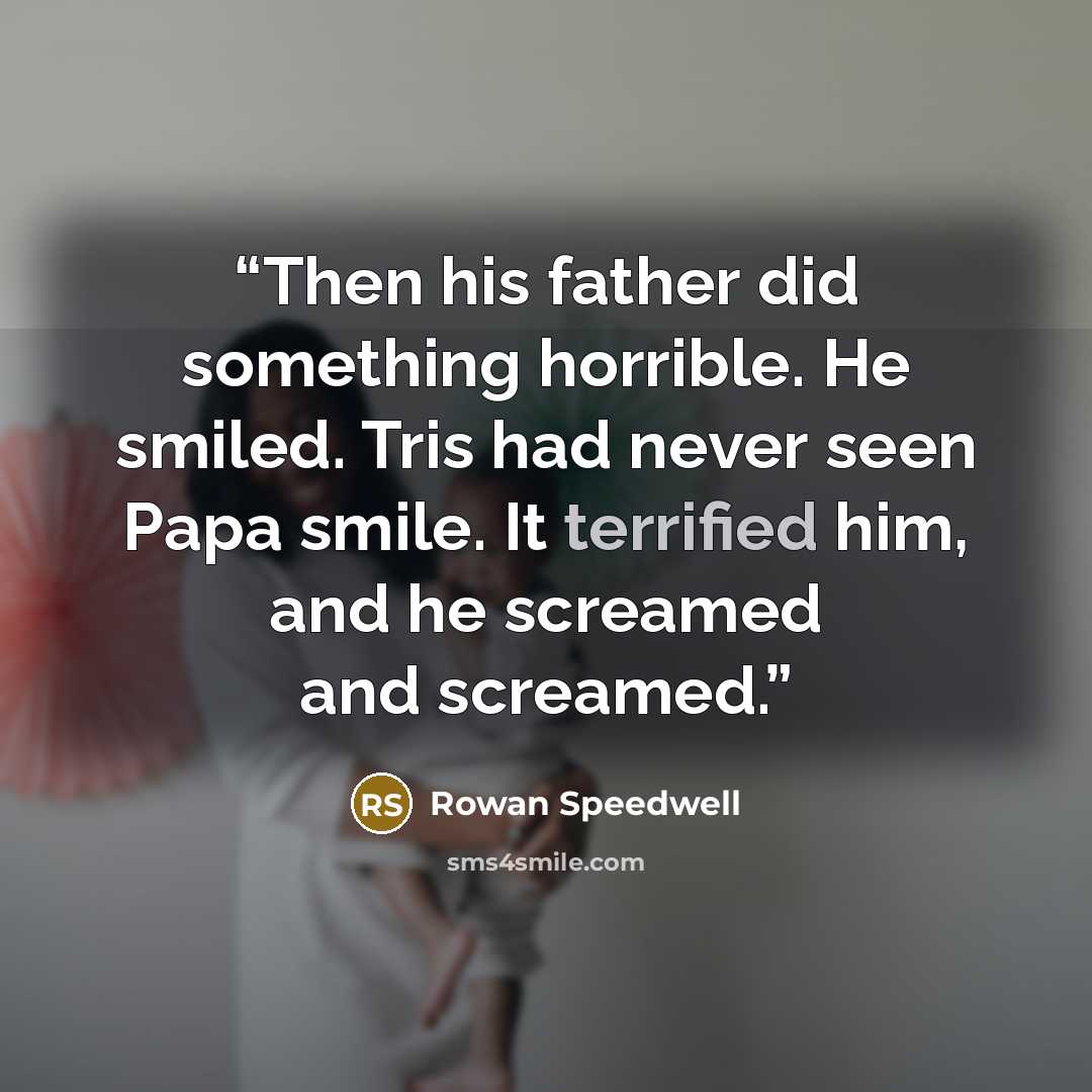 “Then his father did something horrible. He smiled. Tris had never seen Papa smile. It terrified him, and he screamed and screamed.” quote by Rowan Speedwell