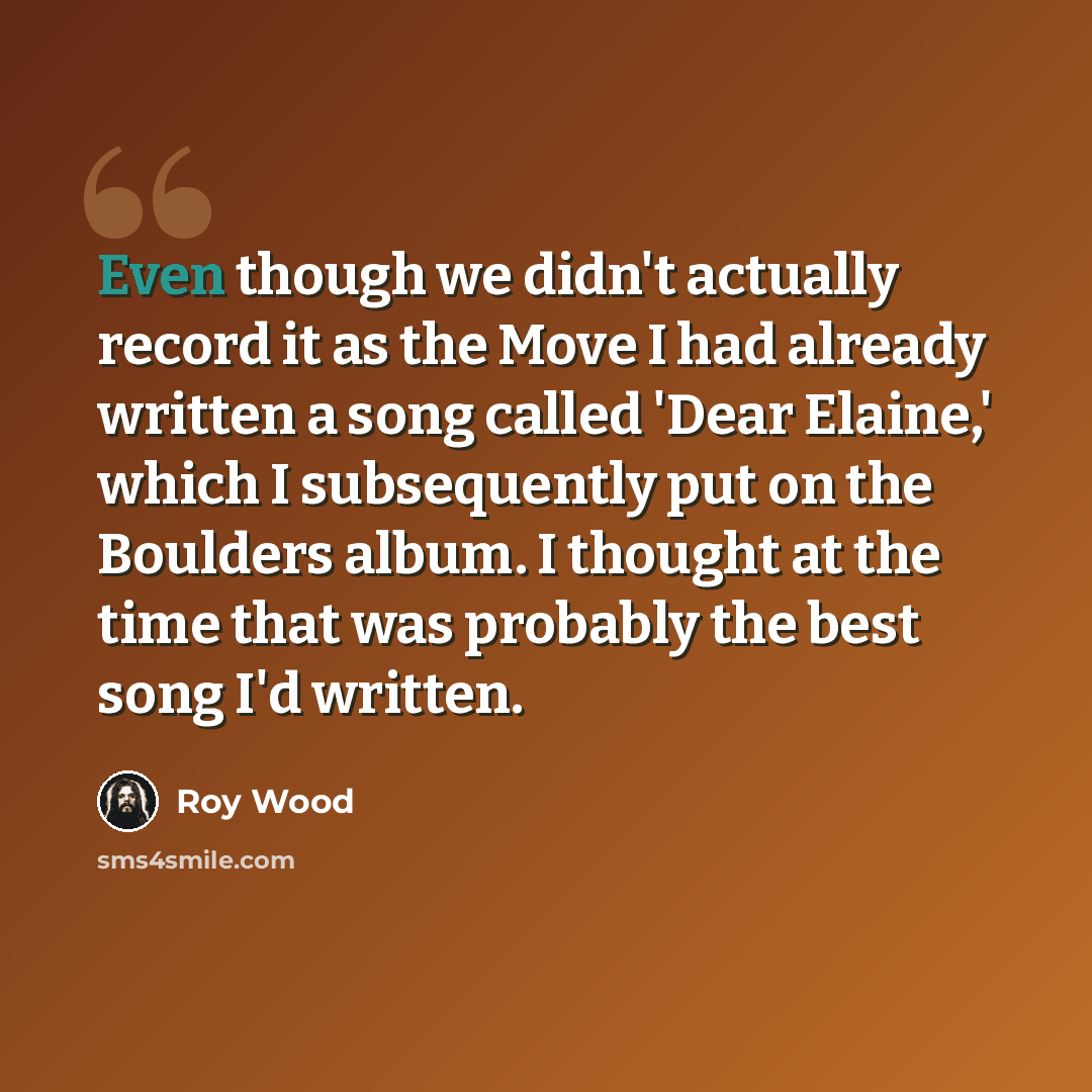 “Even though we didn't actually record it as the Move I had already written a song called 'Dear Elaine,' which I subsequently put on the Boulders album. I thought at the time that was probably the best song I'd written.” quote by Roy Wood