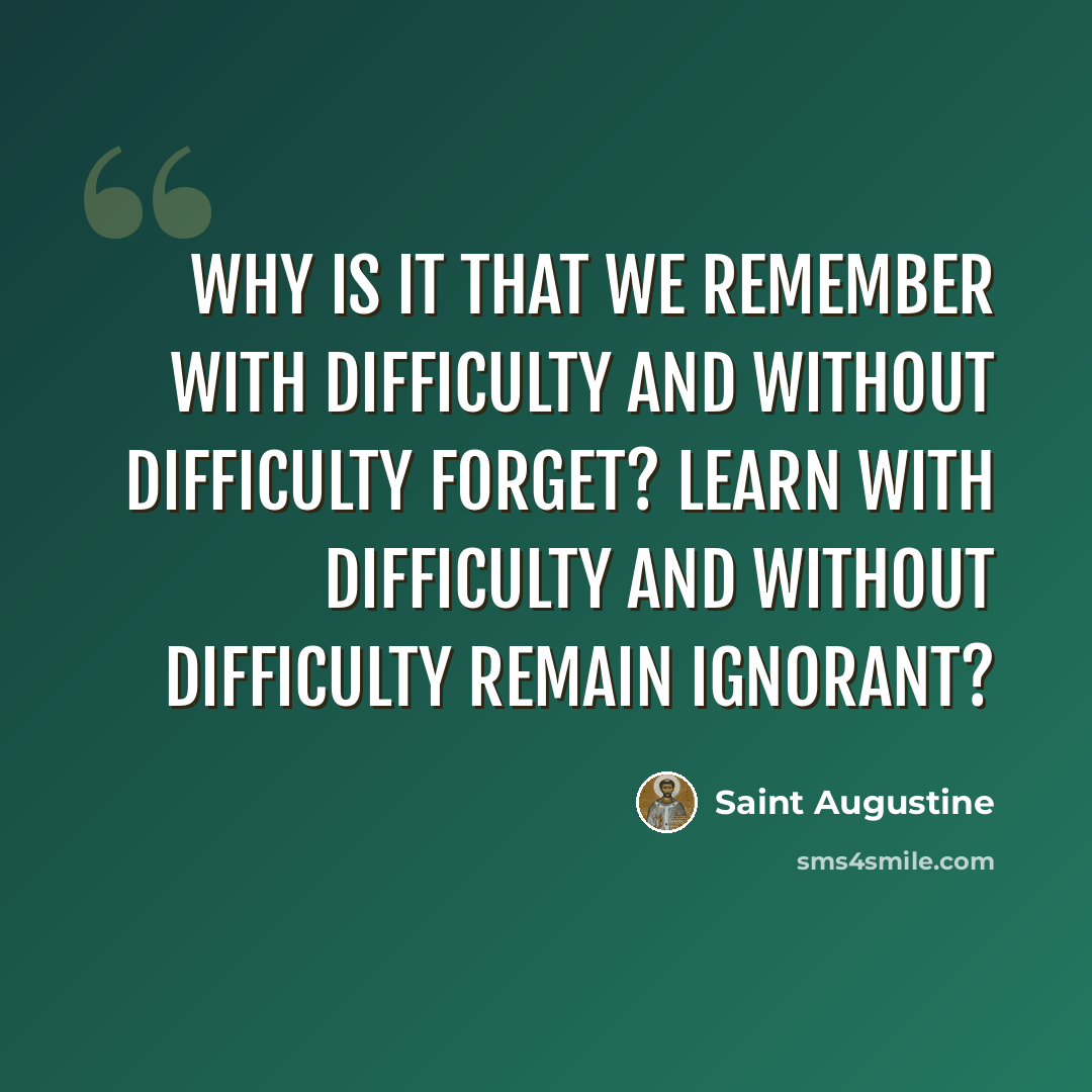 “Why is it that we remember with difficulty and without difficulty forget? Learn with difficulty and without difficulty remain ignorant?” quote by Saint Augustine