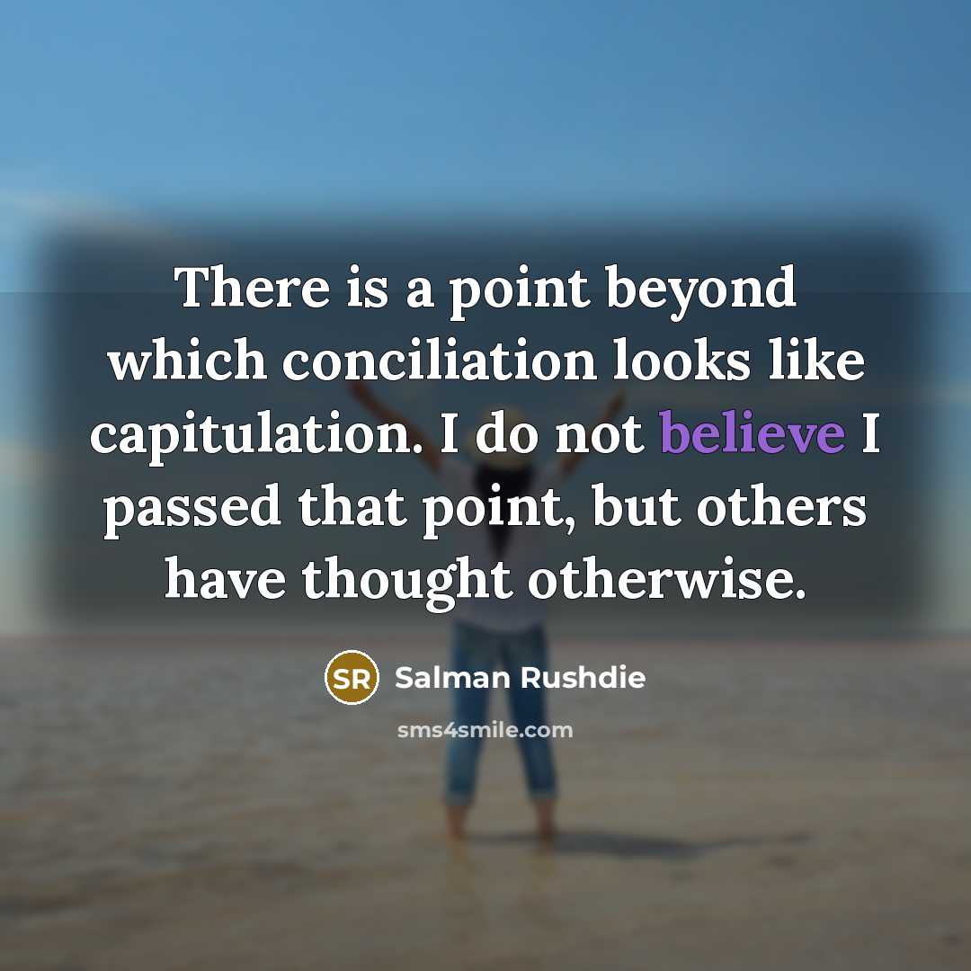 “There is a point beyond which conciliation looks like capitulation. I do not believe I passed that point, but others have thought otherwise.” quote by Salman Rushdie