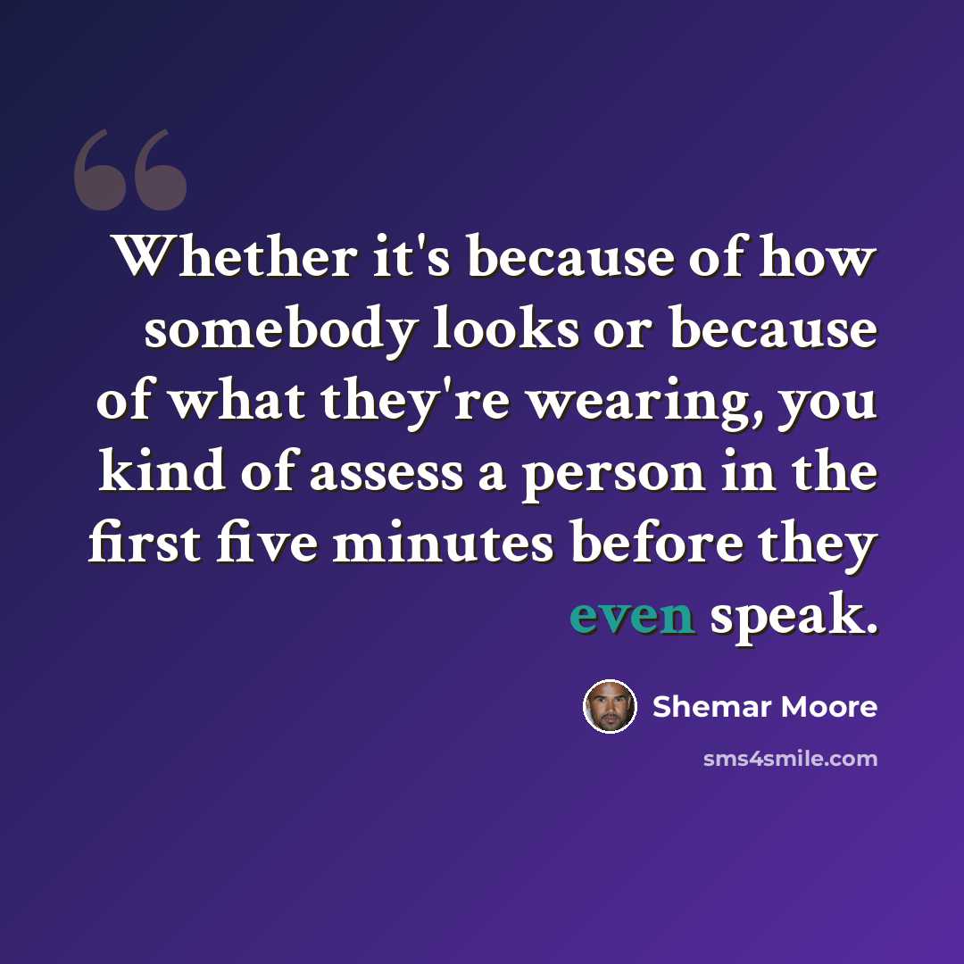 “Whether it's because of how somebody looks or because of what they're wearing, you kind of assess a person in the first five minutes before they even speak.” quote by Shemar Moore