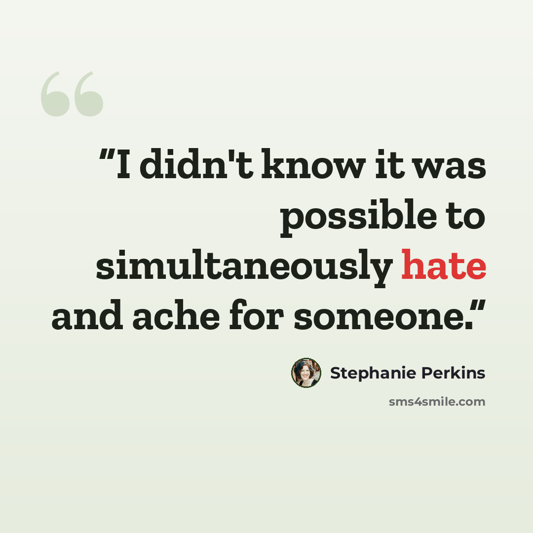 “I didn't know it was possible to simultaneously hate and ache for someone.” quote by Stephanie Perkins