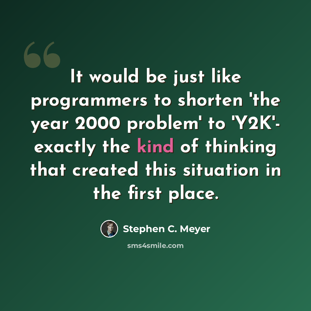 “It would be just like programmers to shorten 'the year 2000 problem' to 'Y2K'- exactly the kind of thinking that created this situation in the first place.” quote by Stephen C. Meyer
