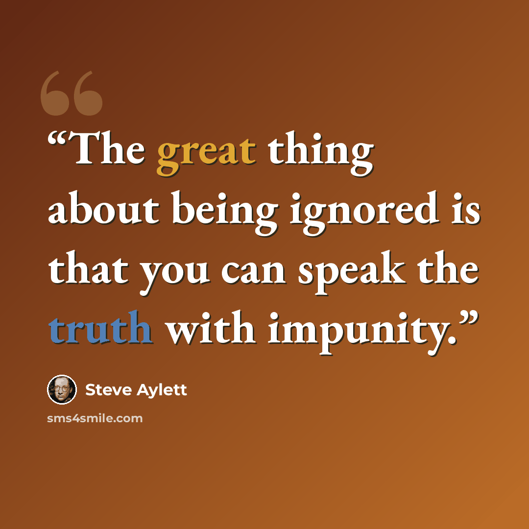 “The great thing about being ignored is that you can speak the truth with impunity.” quote by Steve Aylett