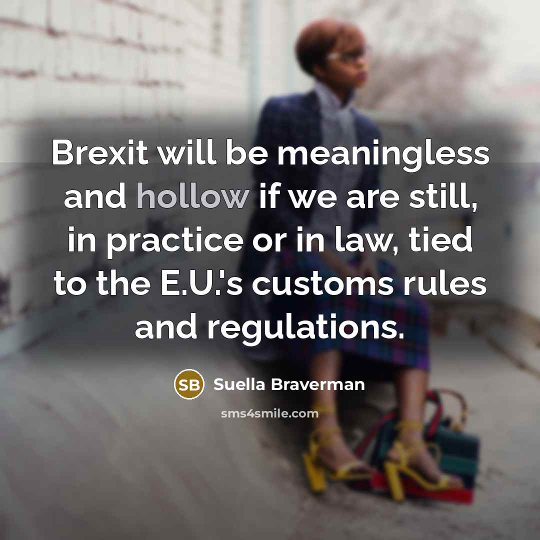 “Brexit will be meaningless and hollow if we are still, in practice or in law, tied to the E.U.'s customs rules and regulations.” quote by Suella Braverman