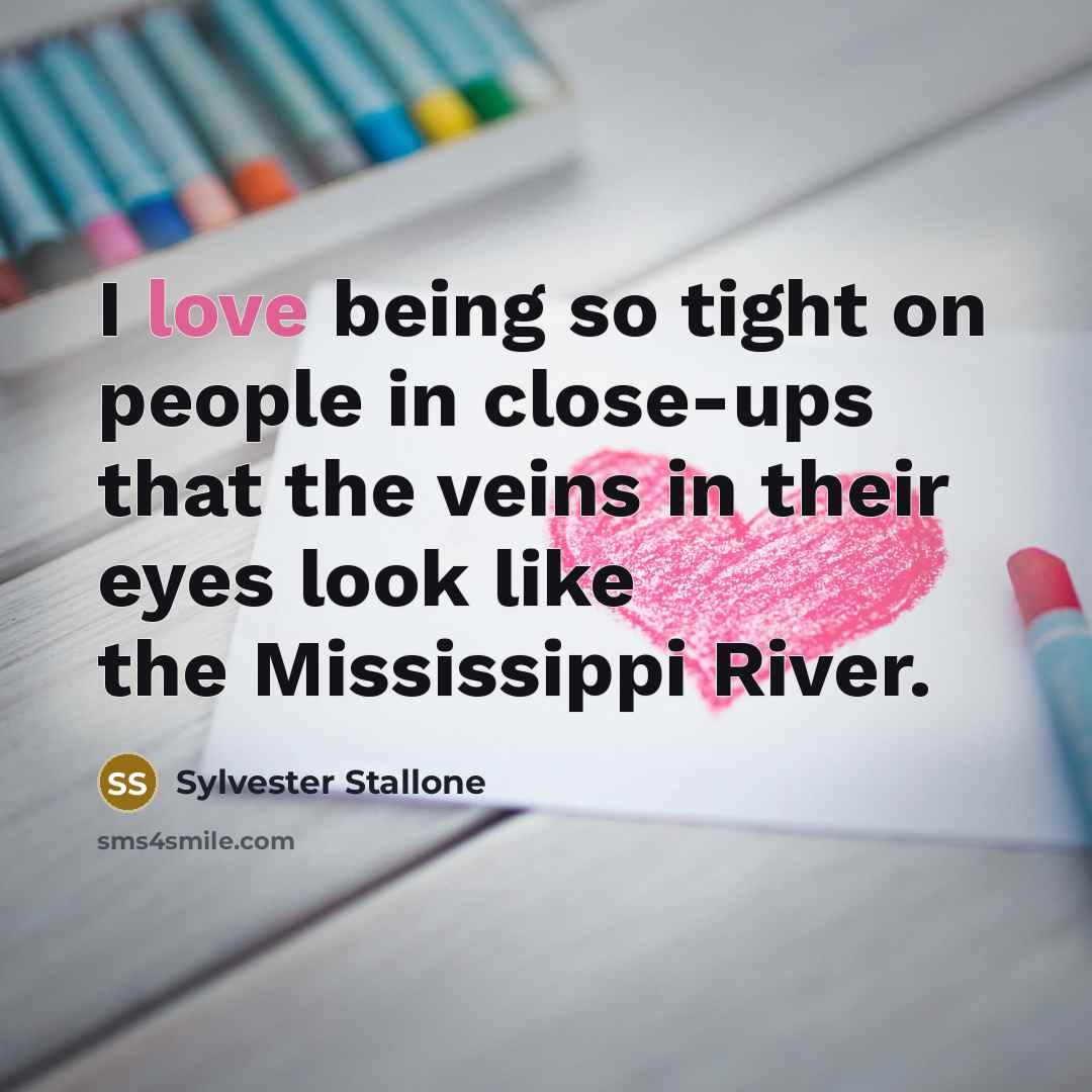 “I love being so tight on people in close-ups that the veins in their eyes look like the Mississippi River.” quote by Sylvester Stallone