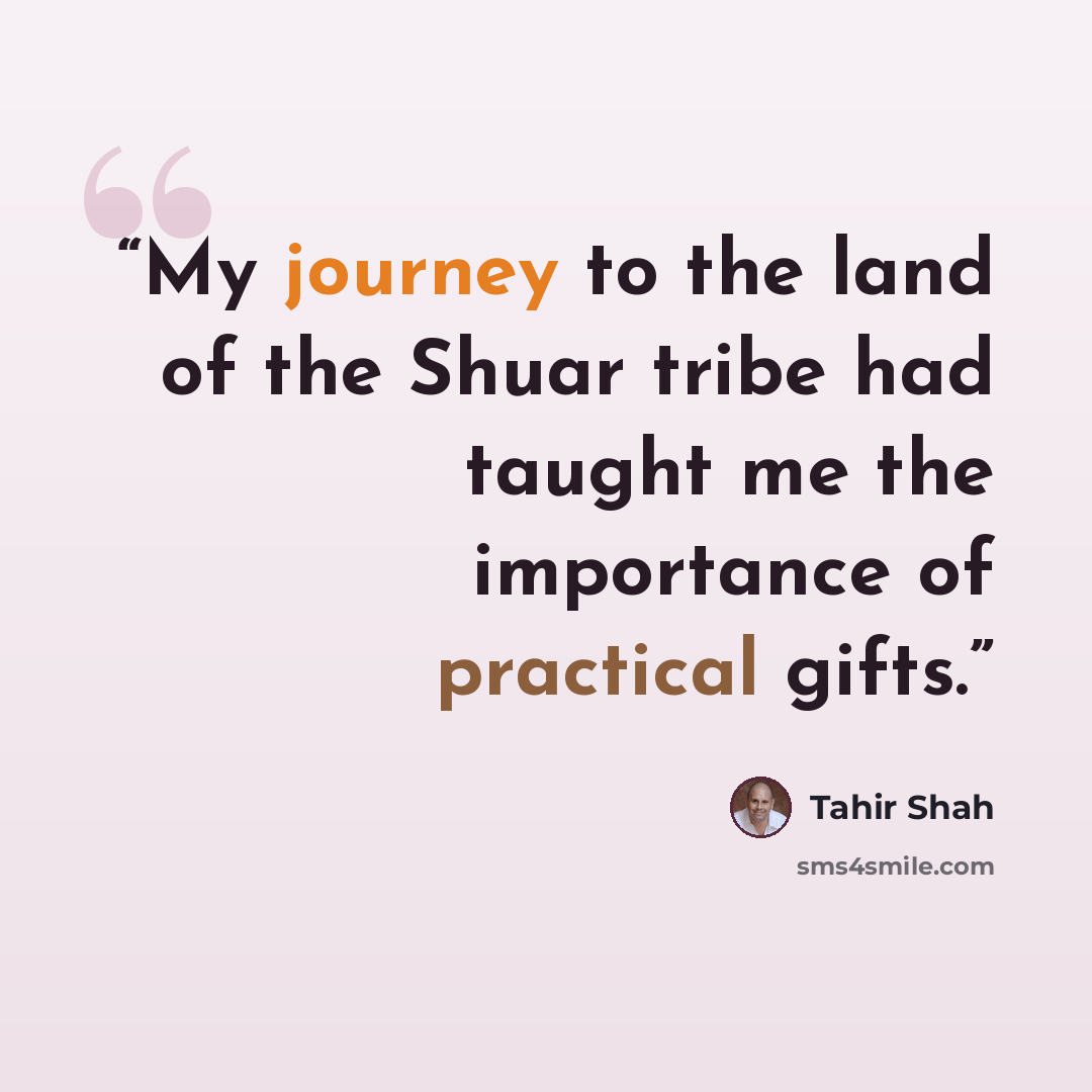 “My journey to the land of the Shuar tribe had taught me the importance of practical gifts.” quote by Tahir Shah