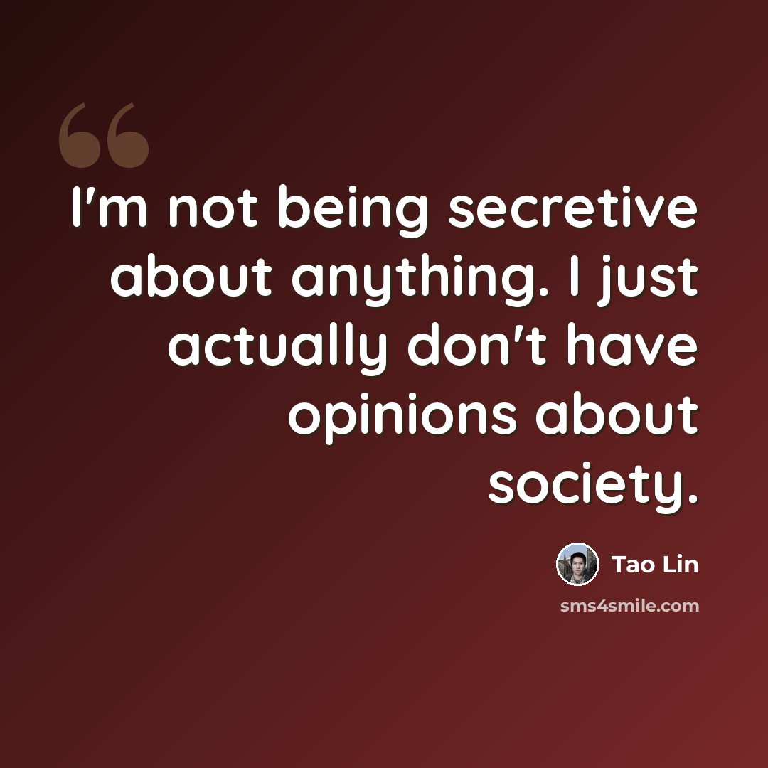 “I'm not being secretive about anything. I just actually don't have opinions about society.” quote by Tao Lin