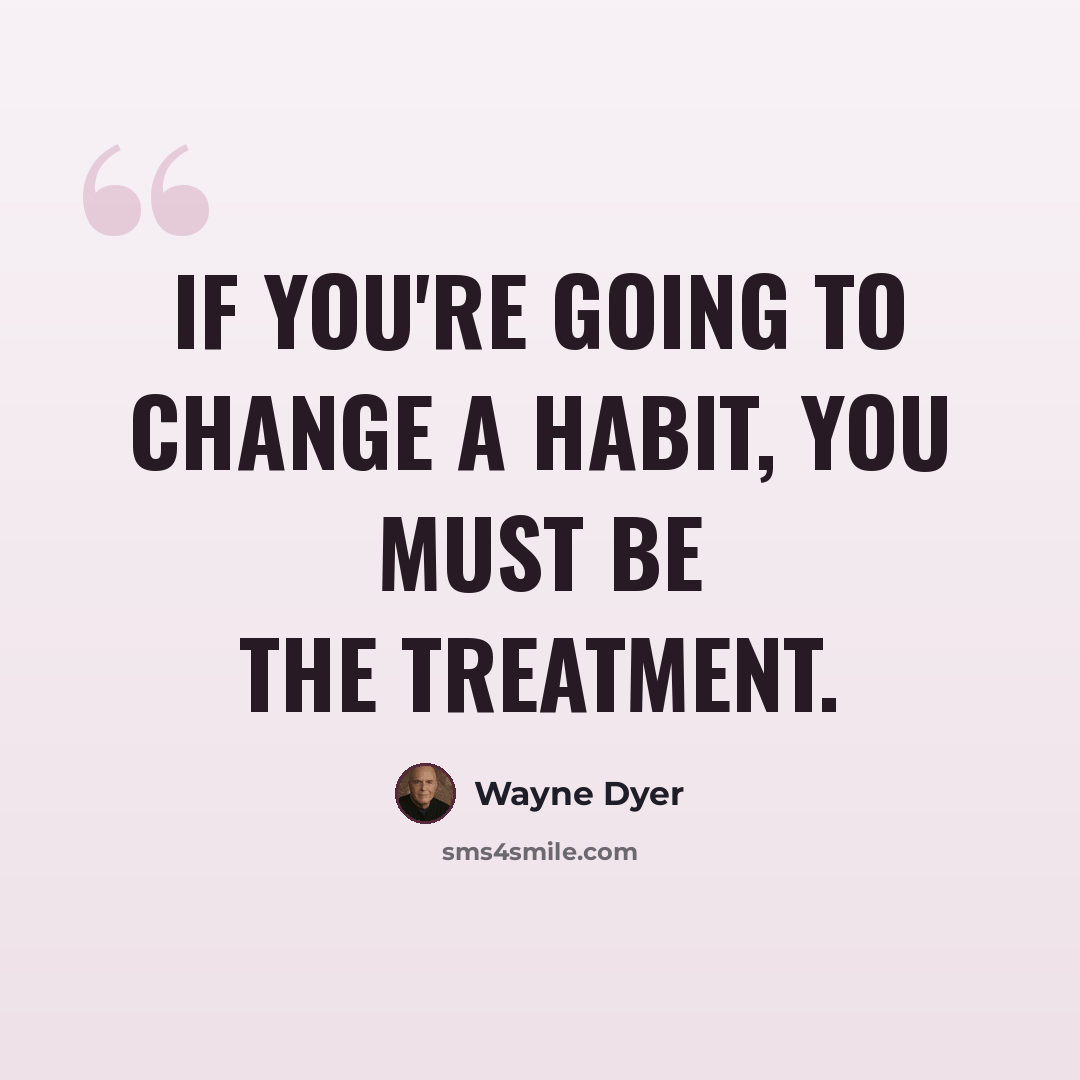 “If you're going to change a habit, you must BE the treatment.” quote by Wayne Dyer