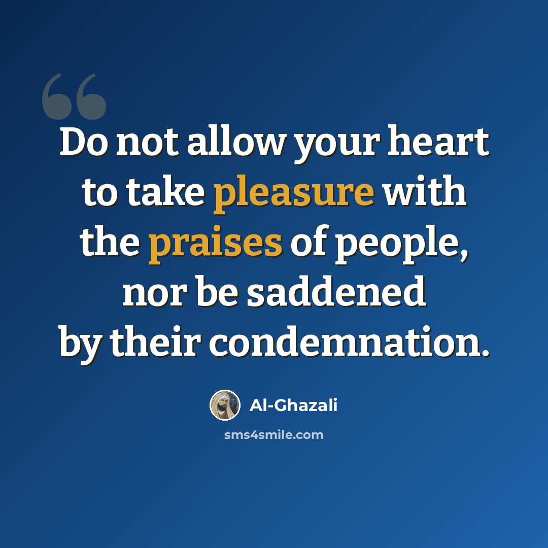 “Do not allow your heart to take pleasure with the praises of people, nor be saddened by their condemnation.” quote by Al-Ghazali