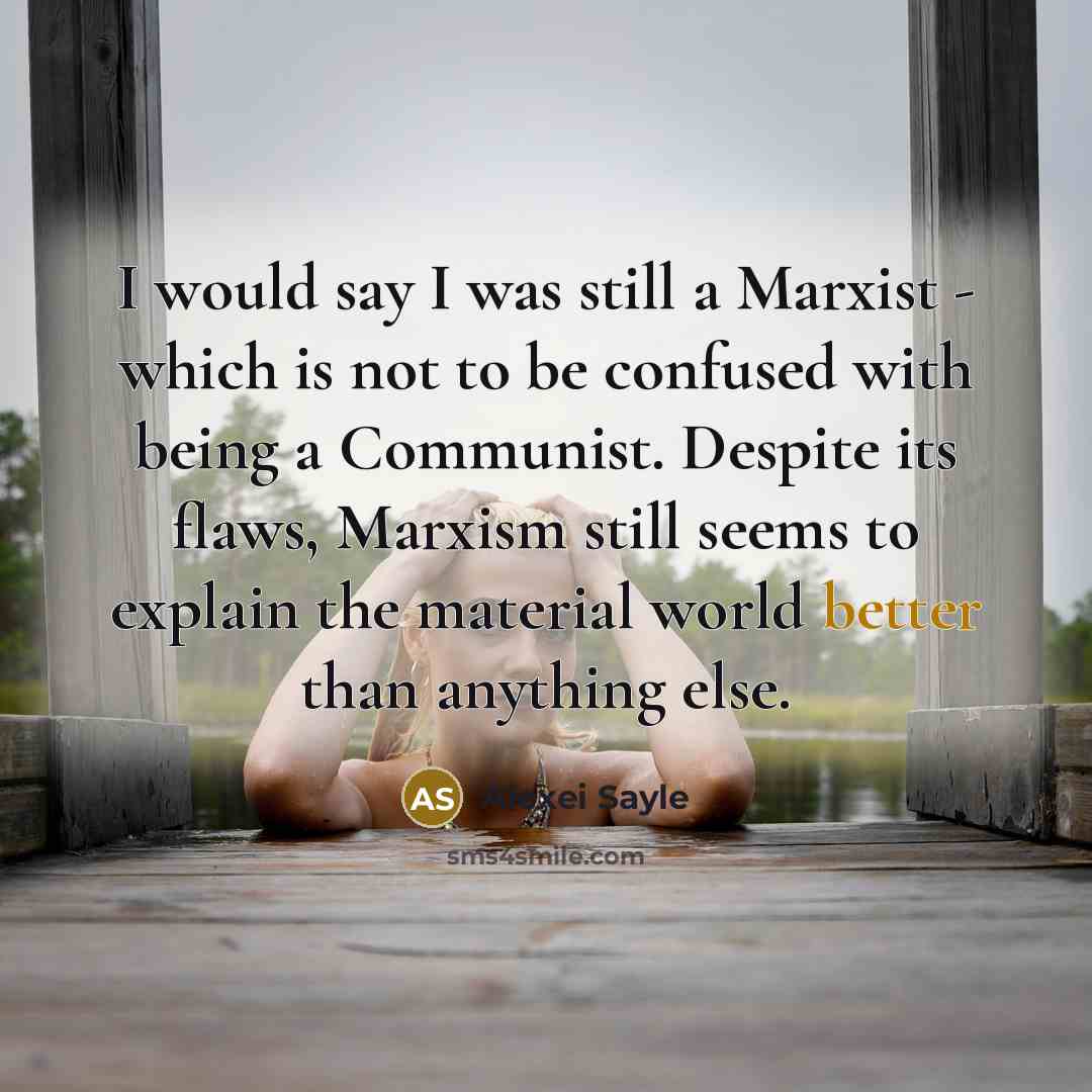 “I would say I was still a Marxist - which is not to be confused with being a Communist. Despite its flaws, Marxism still seems to explain the material world better than anything else.” quote by Alexei Sayle
