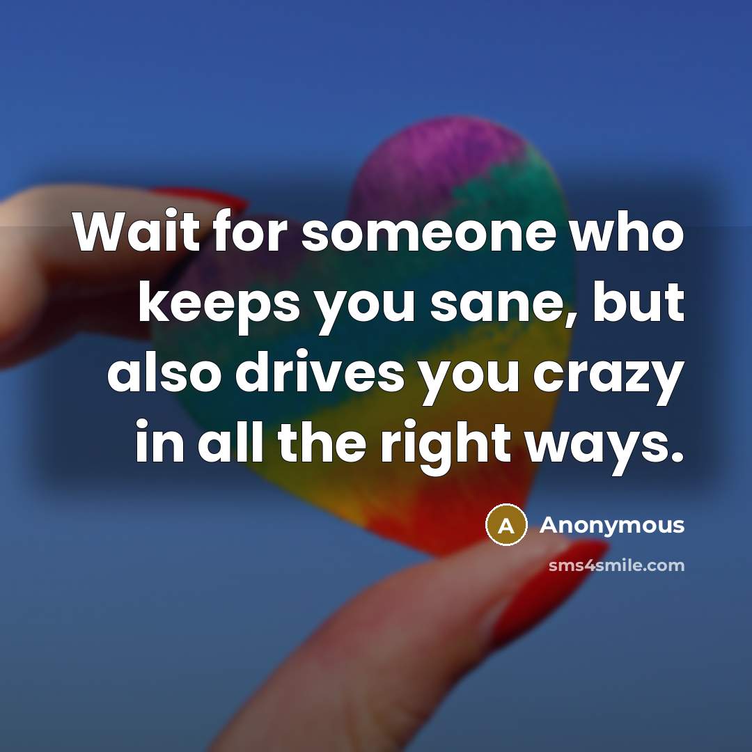 “Wait for someone who keeps you sane, but also drives you crazy in all the right ways.” quote by Anonymous