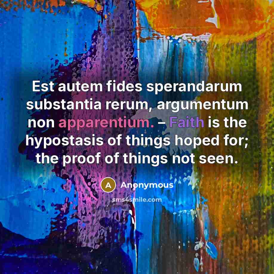 “Est autem fides sperandarum substantia rerum, argumentum non apparentium. – Faith is the hypostasis of things hoped for; the proof of things not seen.” quote by Anonymous