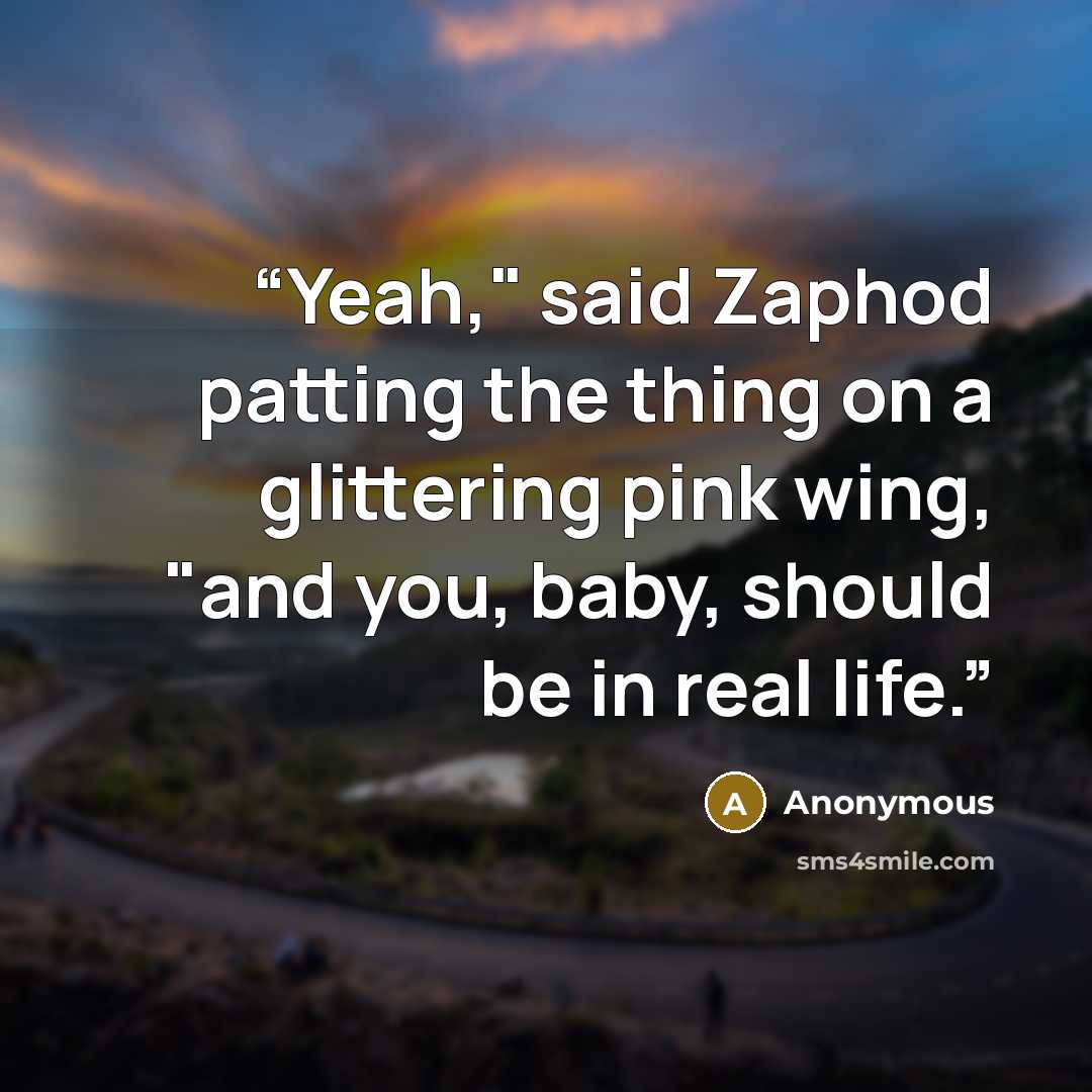“Yeah," said Zaphod patting the thing on a glittering pink wing, "and you, baby, should be in real life.” quote by Anonymous