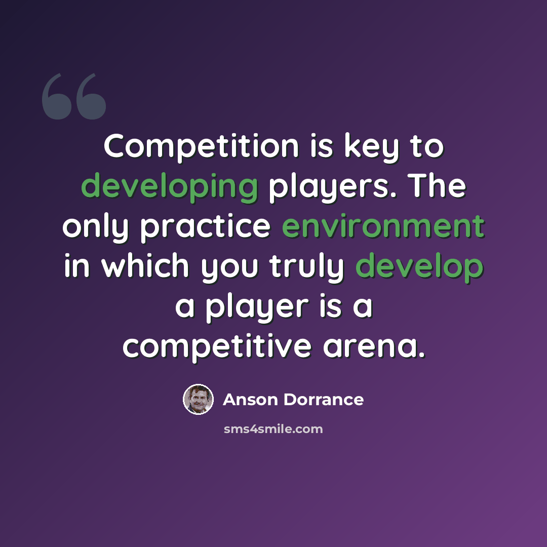 “Competition is key to developing players. The only practice environment in which you truly develop a player is a competitive arena.” quote by Anson Dorrance
