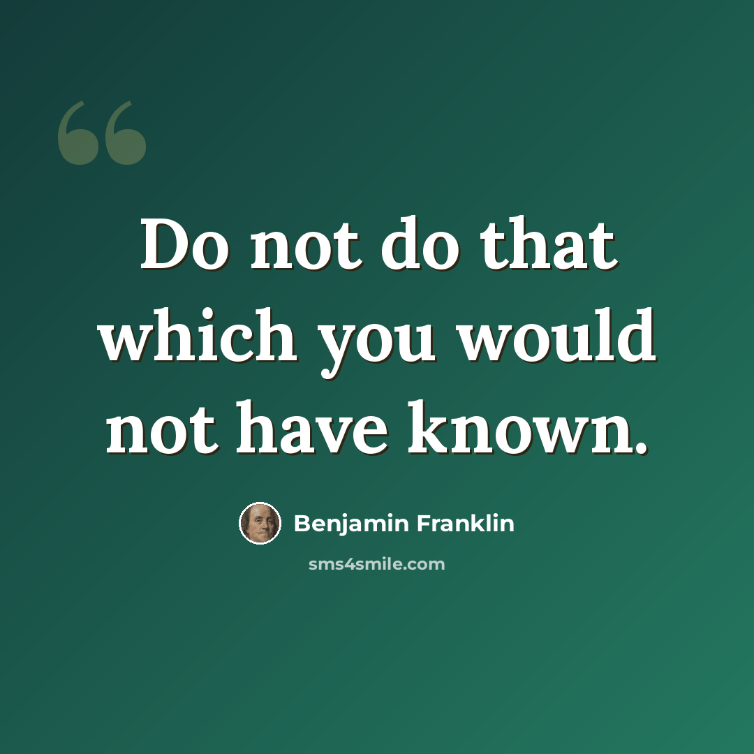 “Do not do that which you would not have known.” quote by Benjamin Franklin