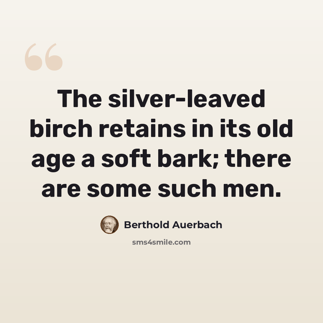 “The silver-leaved birch retains in its old age a soft bark; there are some such men.” quote by Berthold Auerbach