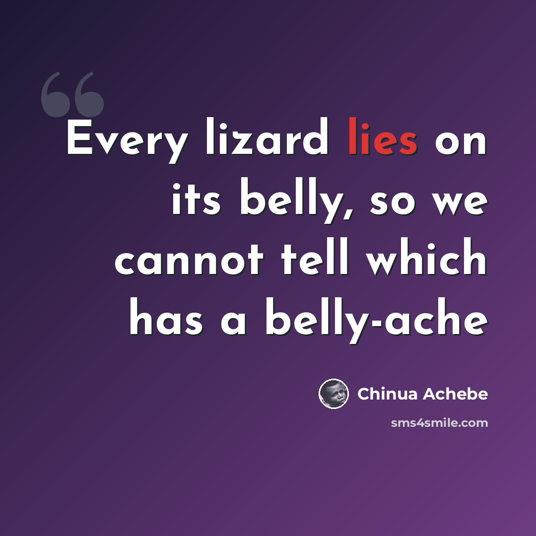 “Every lizard lies on its belly, so we cannot tell which has a belly-ache” quote by Chinua Achebe