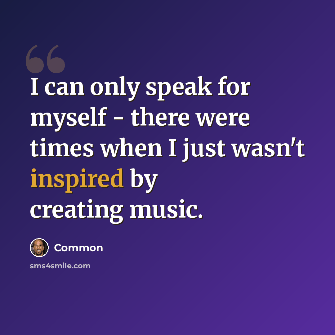 “I can only speak for myself - there were times when I just wasn't inspired by creating music.” quote by Common