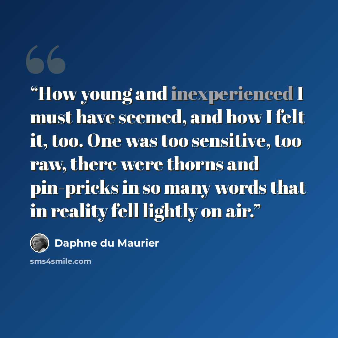 “How young and inexperienced I must have seemed, and how I felt it, too. One was too sensitive, too raw, there were thorns and pin-pricks in so many words that in reality fell lightly on air.” quote by Daphne du Maurier