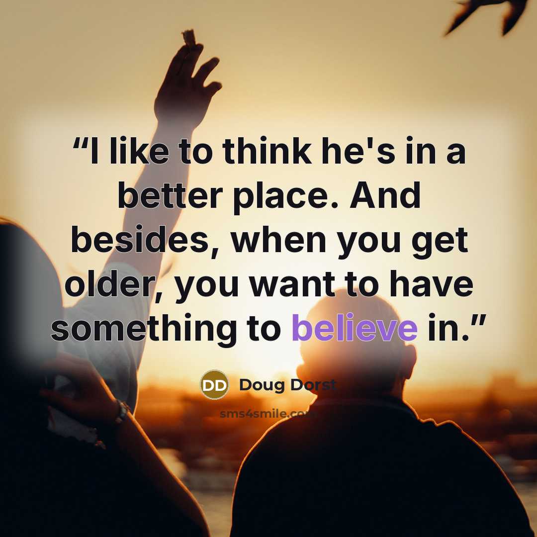“I like to think he's in a better place. And besides, when you get older, you want to have something to believe in.” quote by Doug Dorst