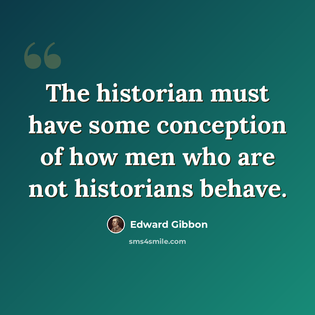 “The historian must have some conception of how men who are not historians behave.” quote by Edward Gibbon