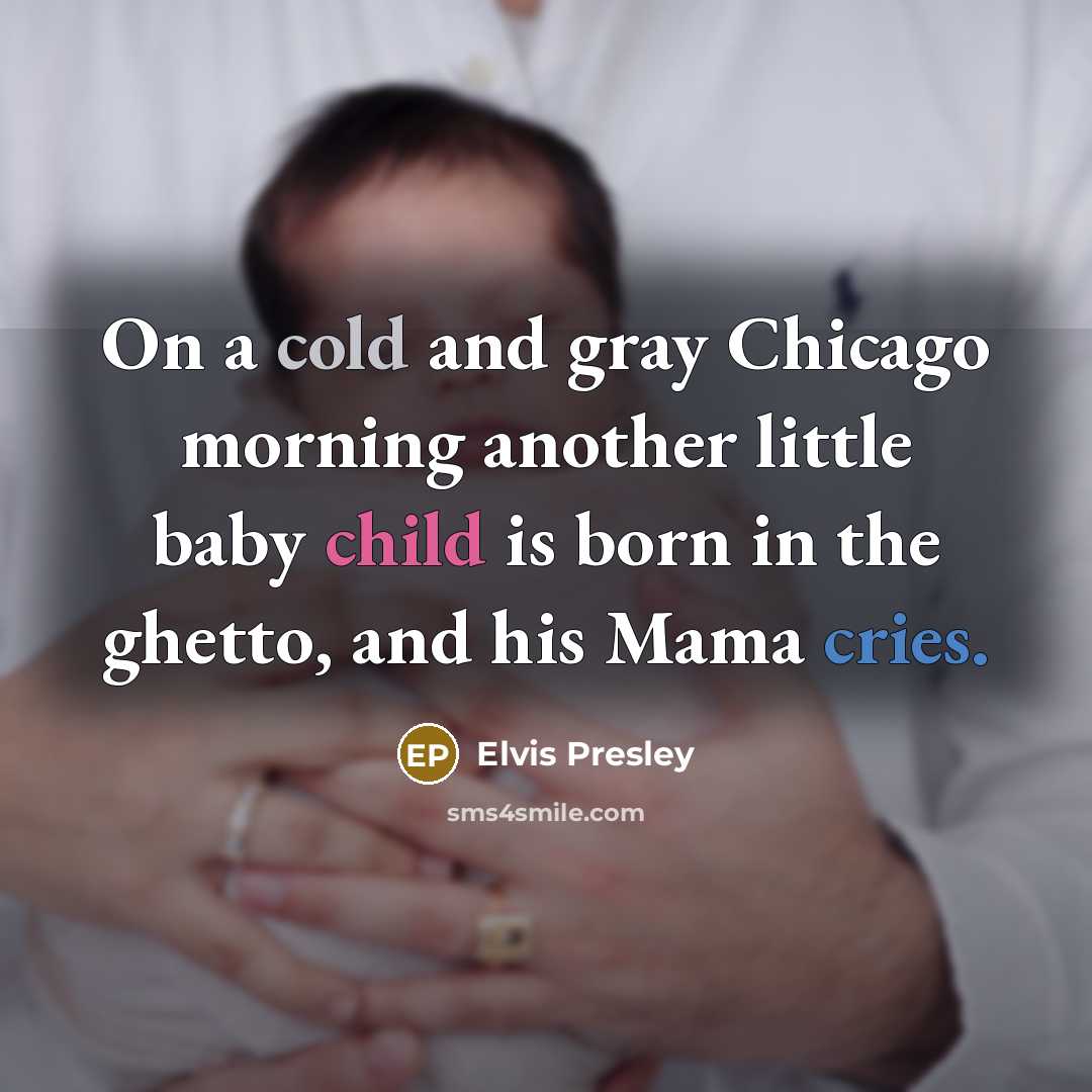 “On a cold and gray Chicago morning another little baby child is born in the ghetto, and his Mama cries.” quote by Elvis Presley