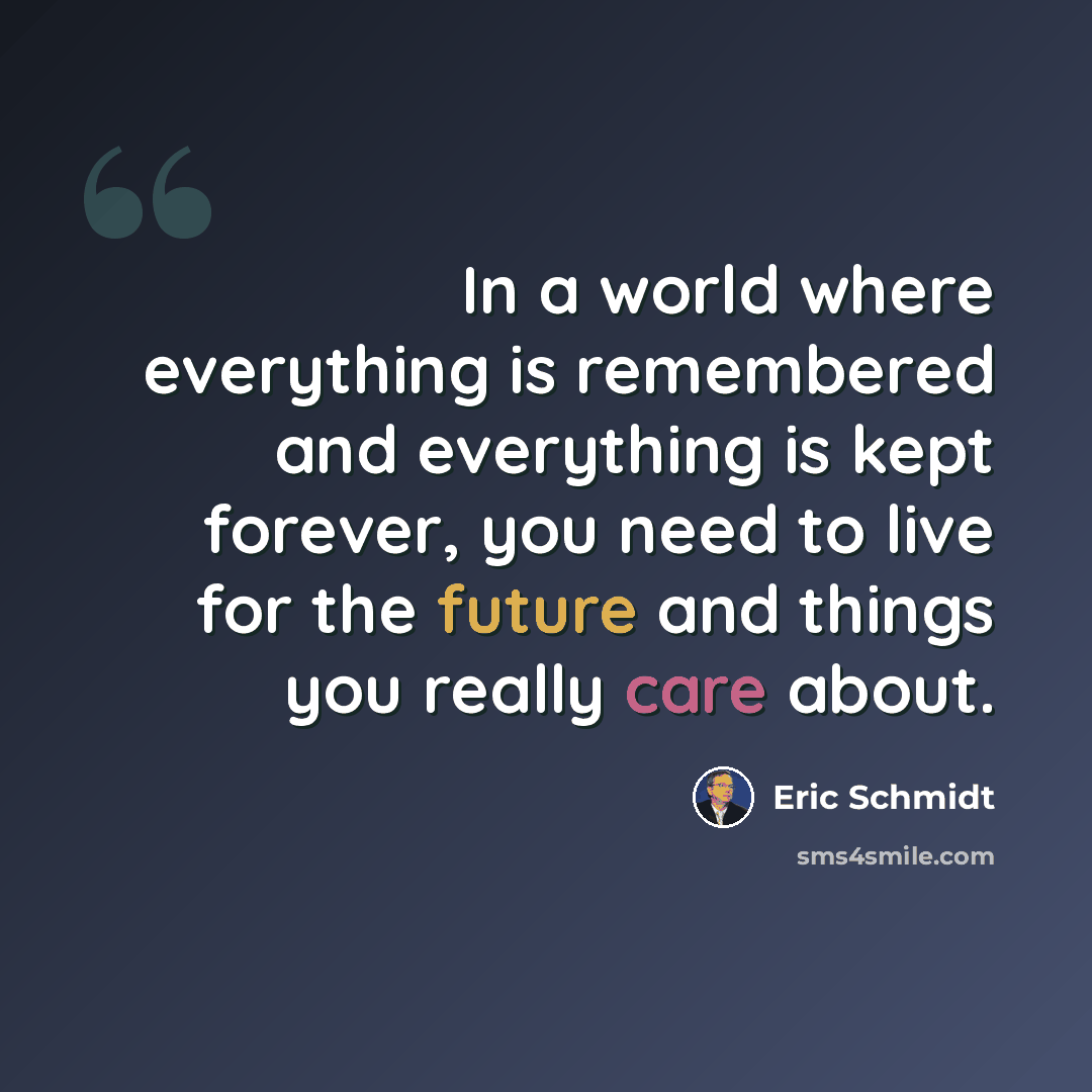 “In a world where everything is remembered and everything is kept forever, you need to live for the future and things you really care about.” quote by Eric Schmidt
