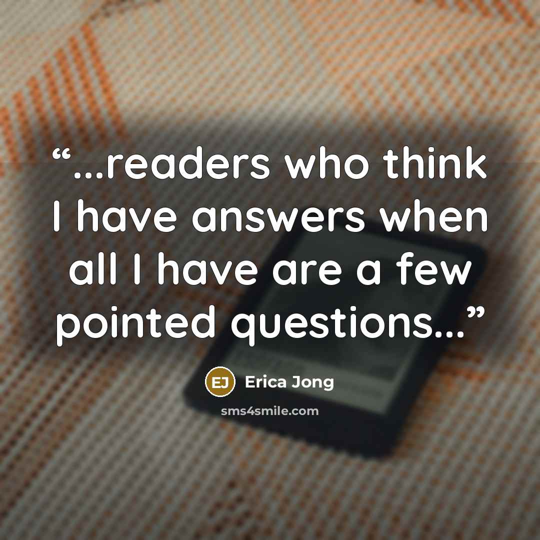 “...readers who think I have answers when all I have are a few pointed questions...” quote by Erica Jong