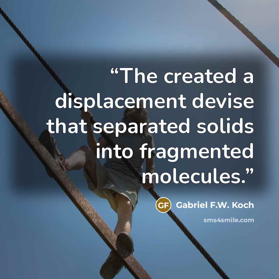 “The created a displacement devise that separated solids into fragmented molecules.” quote by Gabriel F.W. Koch