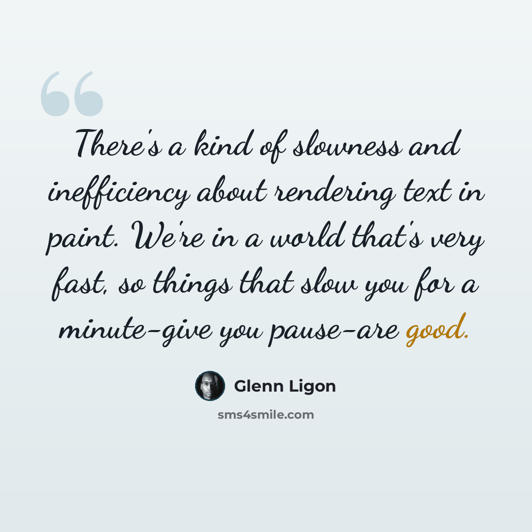 “There's a kind of slowness and inefficiency about rendering text in paint. We're in a world that's very fast, so things that slow you for a minute-give you pause-are good.” quote by Glenn Ligon