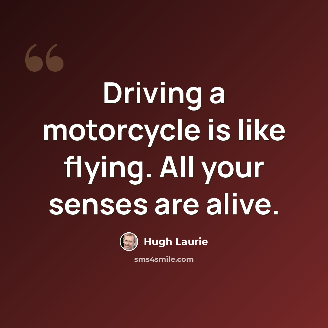 “Driving a motorcycle is like flying. All your senses are alive.” quote by Hugh Laurie