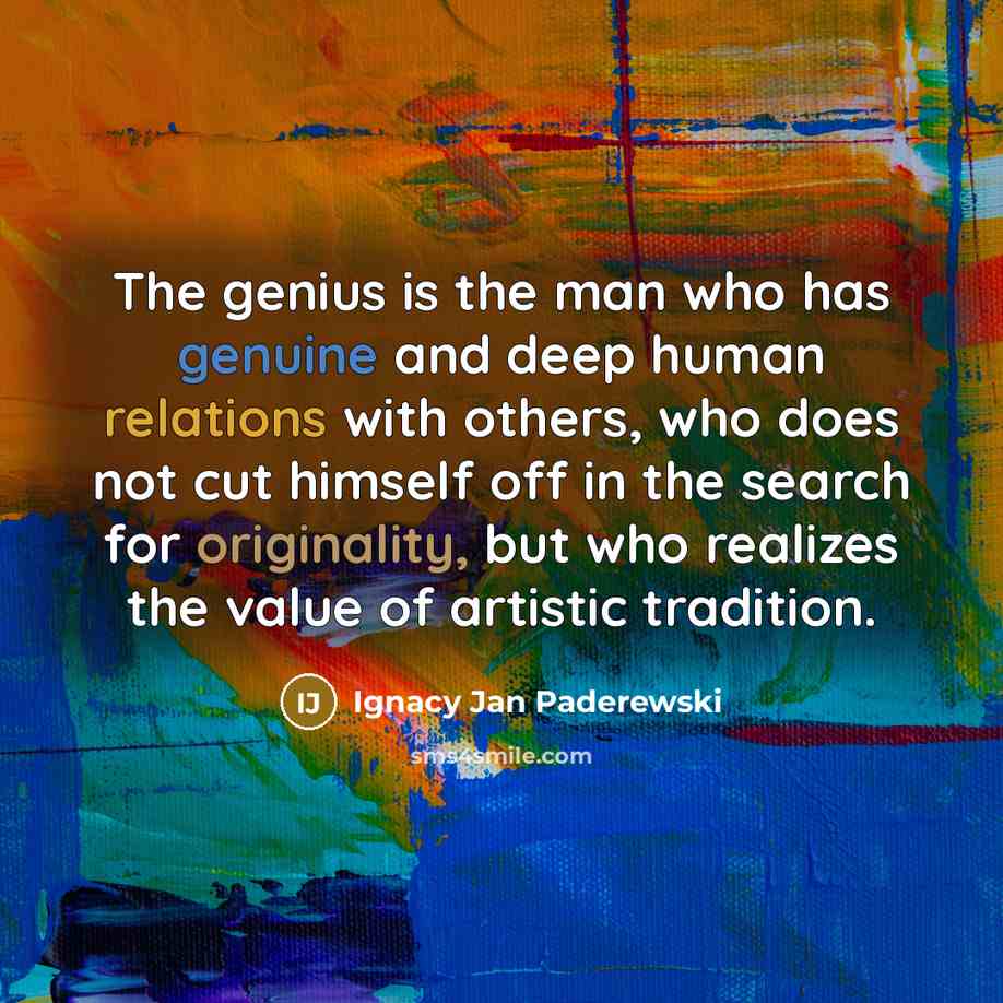 “The genius is the man who has genuine and deep human relations with others, who does not cut himself off in the search for originality, but who realizes the value of artistic tradition.” quote by Ignacy Jan Paderewski