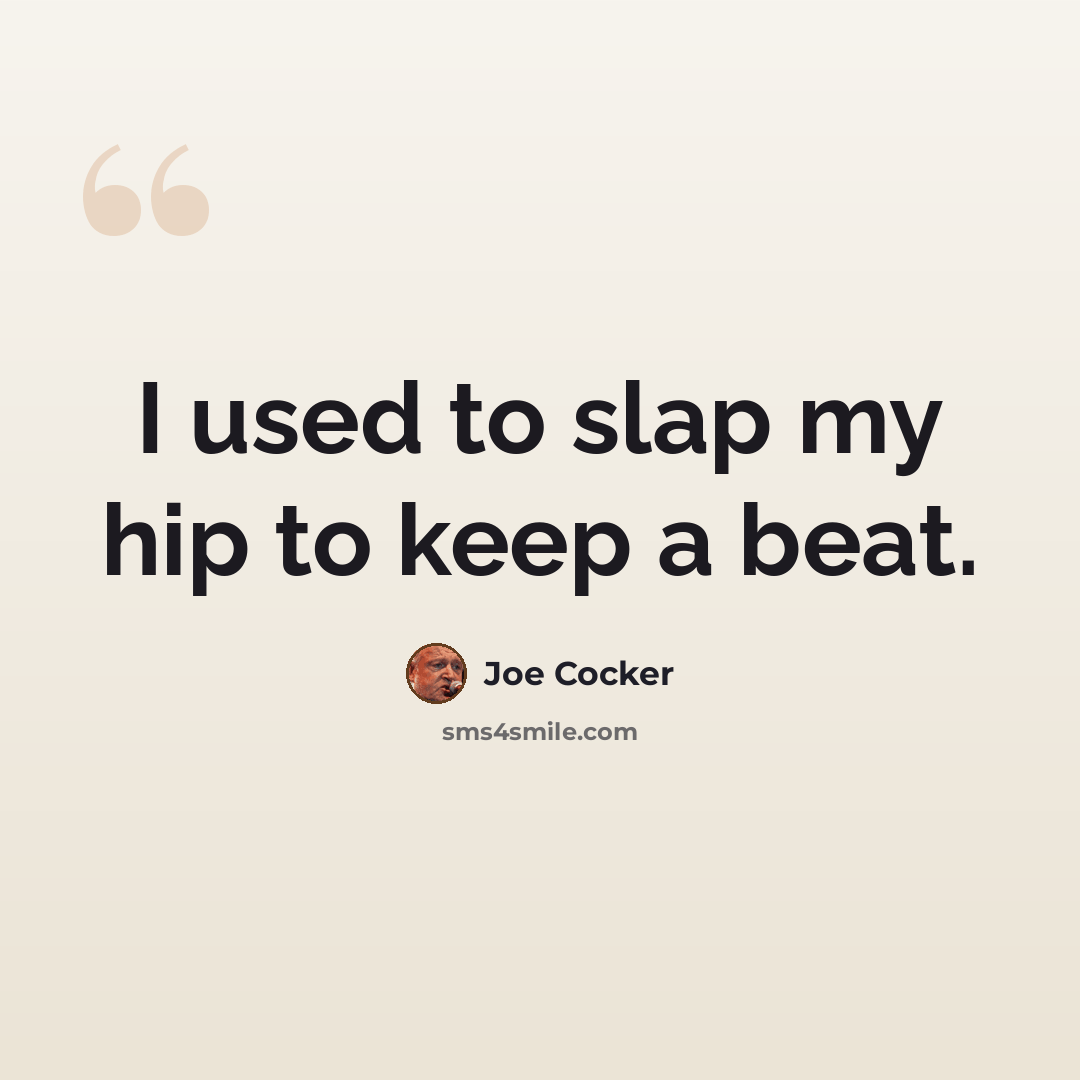 “I used to slap my hip to keep a beat.” quote by Joe Cocker