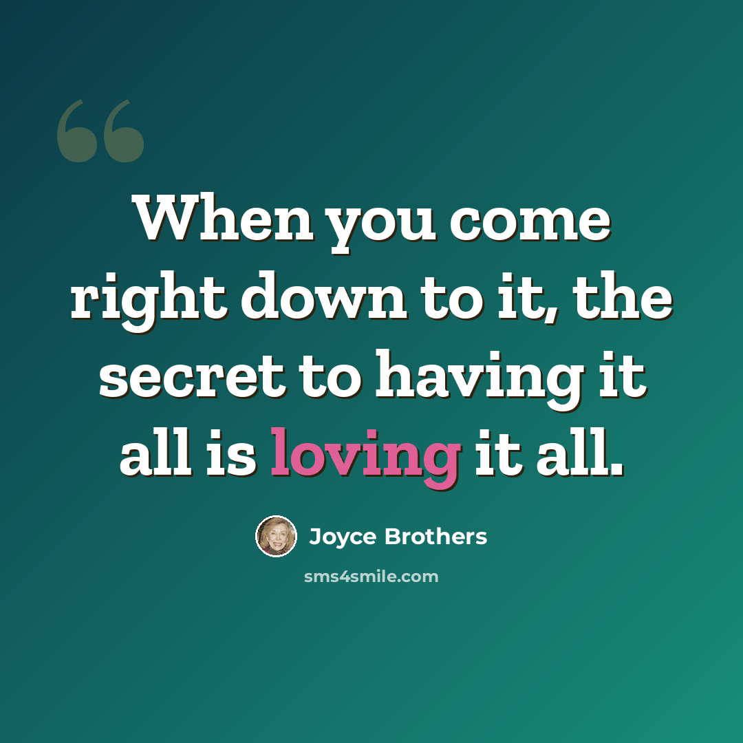 “When you come right down to it, the secret to having it all is loving it all.” quote by Joyce Brothers