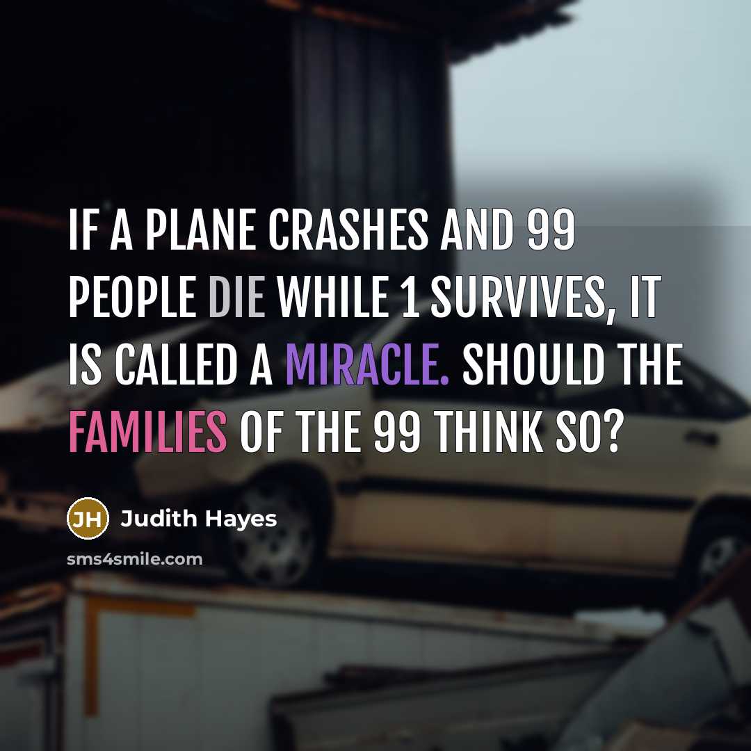“If a plane crashes and 99 people die while 1 survives, it is called a miracle. Should the families of the 99 think so?” quote by Judith Hayes
