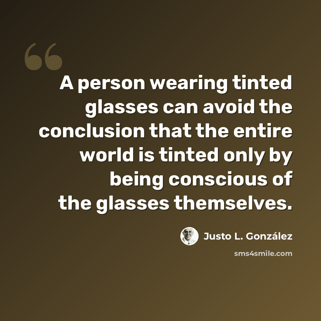 “A person wearing tinted glasses can avoid the conclusion that the entire world is tinted only by being conscious of the glasses themselves.” quote by Justo L. Gonzalez