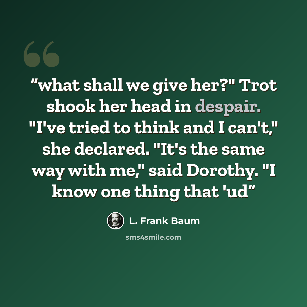 “what shall we give her?" Trot shook her head in despair. "I've tried to think and I can't," she declared. "It's the same way with me," said Dorothy. "I know one thing that 'ud” quote by L. Frank Baum