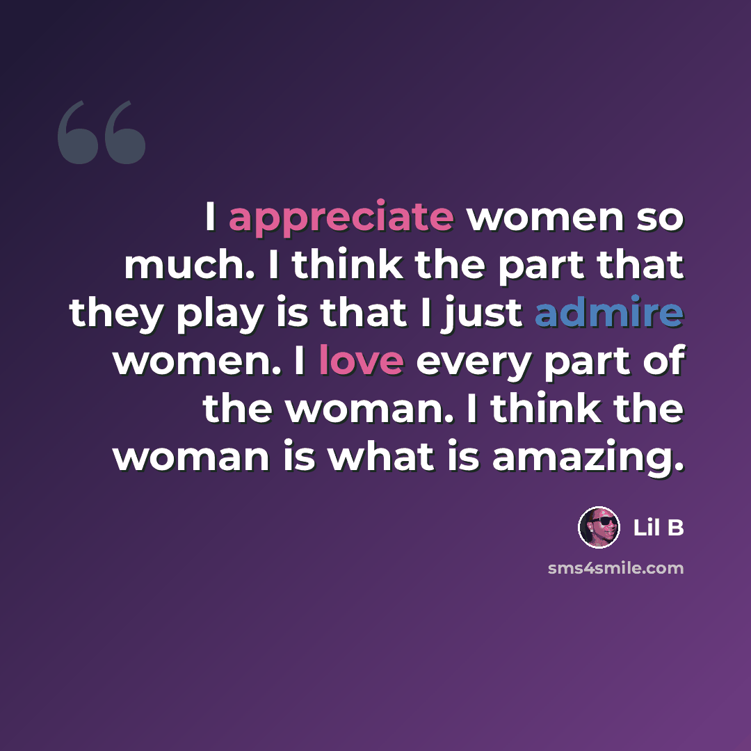 “I appreciate women so much. I think the part that they play is that I just admire women. I love every part of the woman. I think the woman is what is amazing.” quote by Lil B
