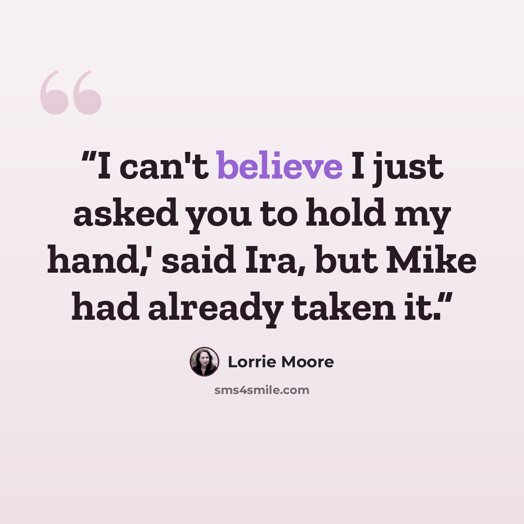 “I can't believe I just asked you to hold my hand,' said Ira, but Mike had already taken it.” quote by Lorrie Moore