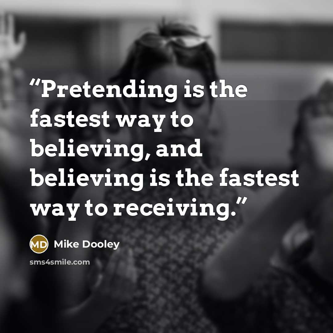 “Pretending is the fastest way to believing, and believing is the fastest way to receiving.” quote by Mike Dooley