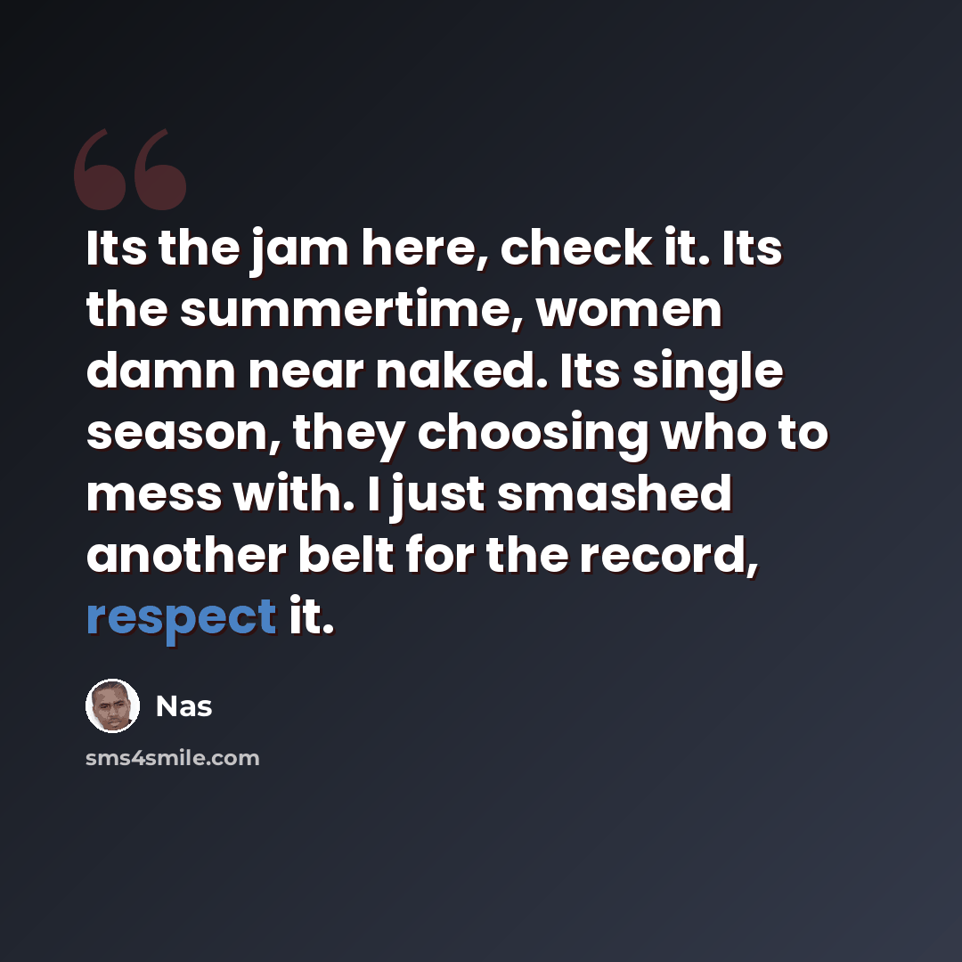 “Its the jam here, check it. Its the summertime, women damn near naked. Its single season, they choosing who to mess with. I just smashed another belt for the record, respect it.” quote by Nas