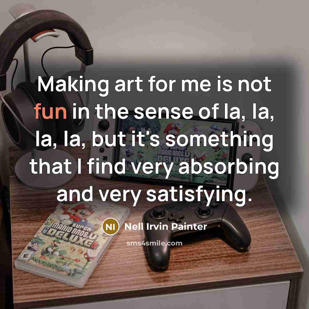 “Making art for me is not fun in the sense of la, la, la, la, but it's something that I find very absorbing and very satisfying.” quote by Nell Irvin Painter
