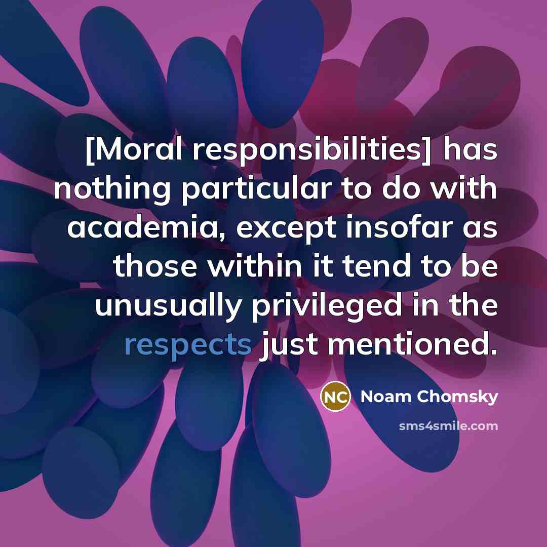 “[Moral responsibilities] has nothing particular to do with academia, except insofar as those within it tend to be unusually privileged in the respects just mentioned.” quote by Noam Chomsky