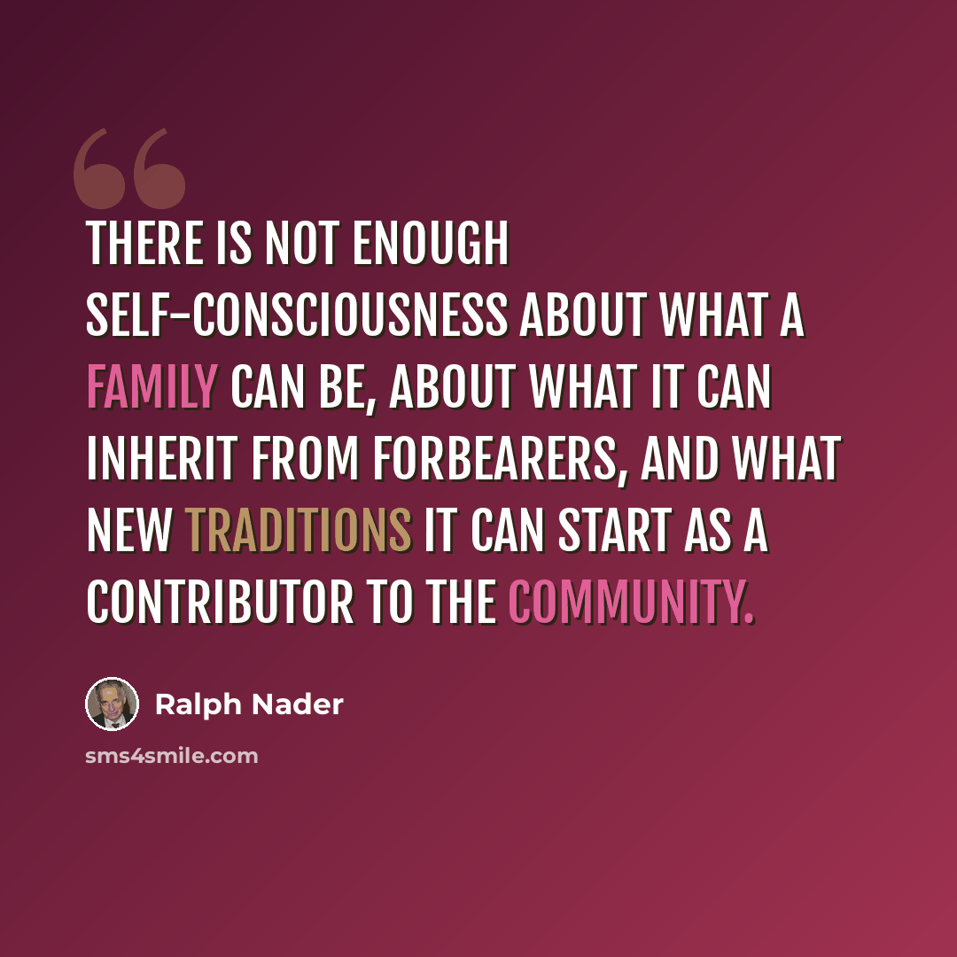 “There is not enough self-consciousness about what a family can be, about what it can inherit from forbearers, and what new traditions it can start as a contributor to the community.” quote by Ralph Nader