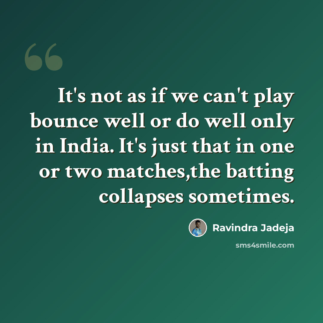 “It's not as if we can't play bounce well or do well only in India. It's just that in one or two matches,the batting collapses sometimes.” quote by Ravindra Jadeja