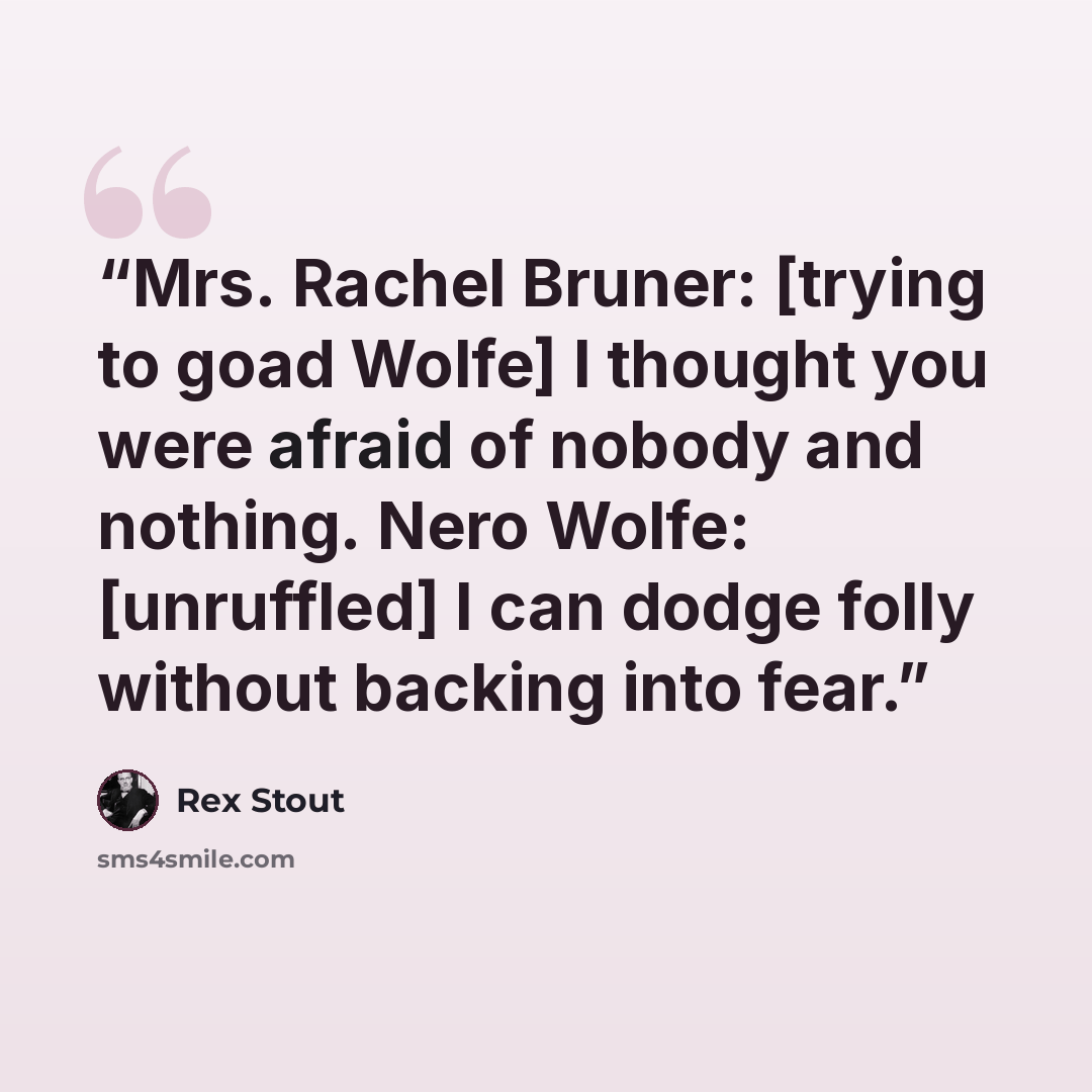 “Mrs. Rachel Bruner: [trying to goad Wolfe] I thought you were afraid of nobody and nothing. Nero Wolfe: [unruffled] I can dodge folly without backing into fear.” quote by Rex Stout