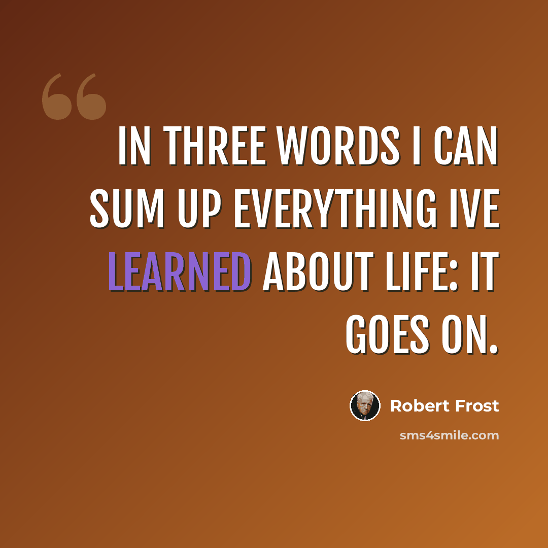 “In three words I can sum up everything Ive learned about life: it goes on.” quote by Robert Frost
